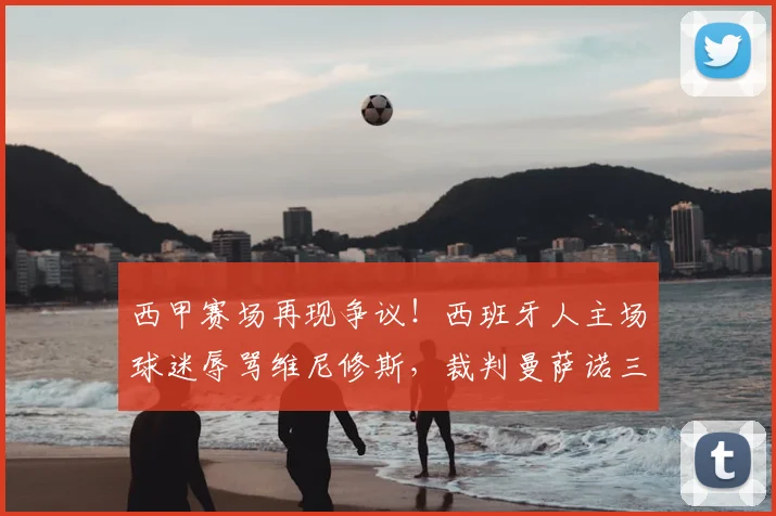 西甲赛场再现争议!西班牙人主场球迷辱骂维尼修斯,裁判曼萨诺三度受辱事件全解析
