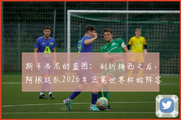 斯卡洛尼的蓝图:剖析梅西之后,阿根廷队2026年卫冕世界杯的阵容与策略