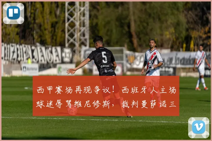 西甲赛场再现争议！西班牙人主场球迷辱骂维尼修斯，裁判曼萨诺三度受辱事件全解析