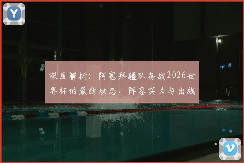 深度解析:阿塞拜疆队备战2026世界杯的最新动态、阵容实力与出线前景