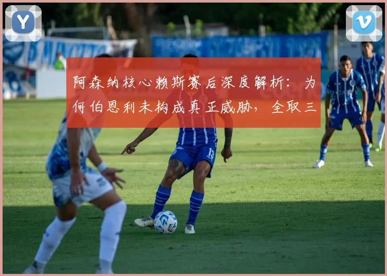 阿森纳核心赖斯赛后深度解析:为何伯恩利未构成真正威胁,全取三分成唯一目标