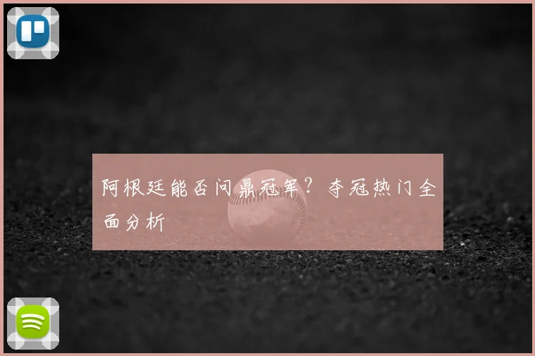 阿根廷能否问鼎冠军？夺冠热门全面分析