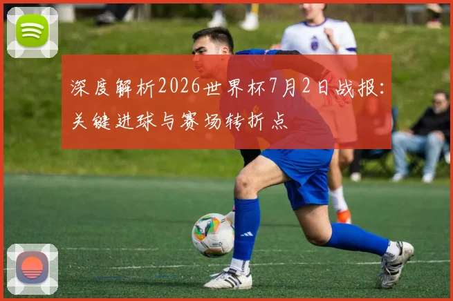 深度解析2026世界杯7月2日战报：关键进球与赛场转折点