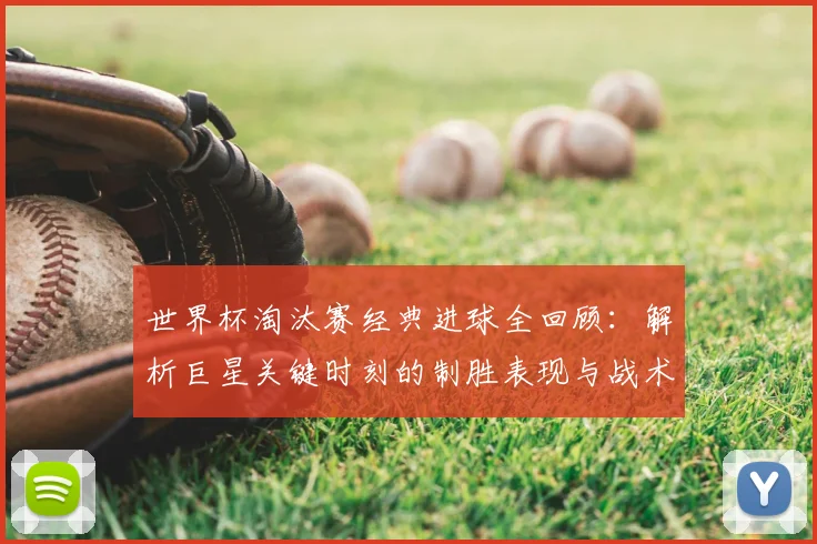 世界杯淘汰赛经典进球全回顾:解析巨星关键时刻的制胜表现与战术价值