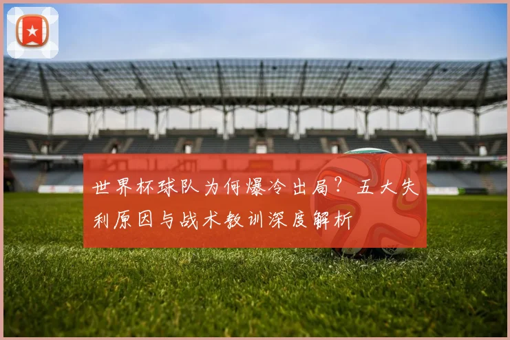 世界杯球队为何爆冷出局?五大失利原因与战术教训深度解析