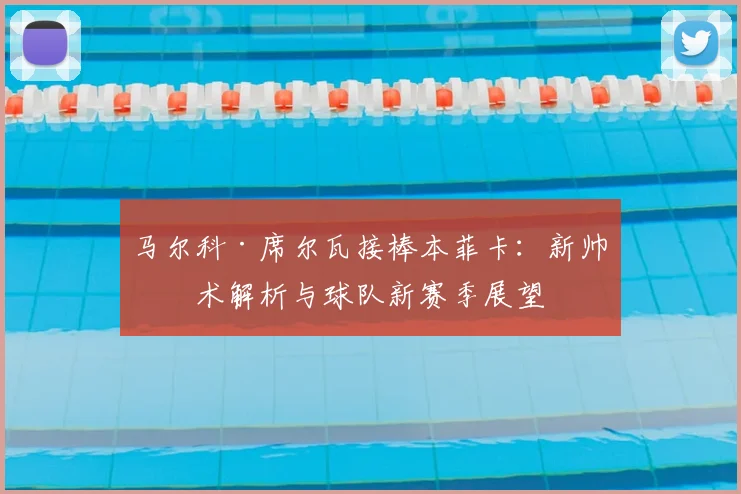 马尔科·席尔瓦接棒本菲卡:新帅战术解析与球队新赛季展望