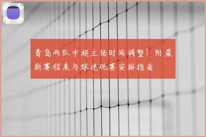 青岛两队中超主场时间调整！附最新赛程表与球迷观赛安排指南