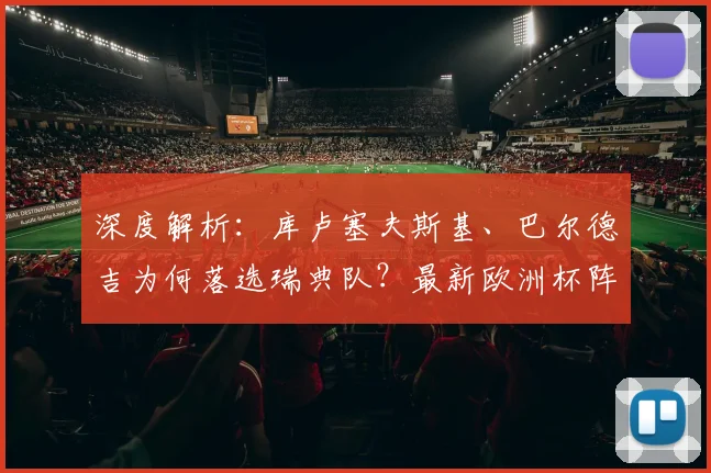 深度解析：库卢塞夫斯基、巴尔德吉为何落选瑞典队？最新欧洲杯阵容名单解读